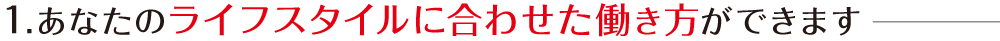 1.あなたのライフスタイルに合わせた働き方ができます