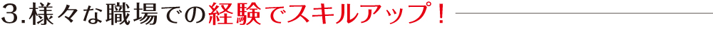 3.様々な職場での経験でスキルアップ！