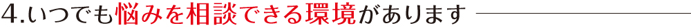 4.いつでも悩みを相談できる環境があります